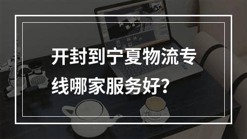 开封到宁夏物流专线哪家服务好？