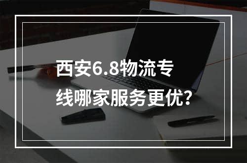 西安6.8物流专线哪家服务更优？