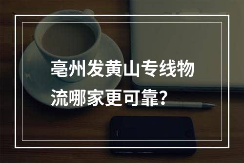 亳州发黄山专线物流哪家更可靠？