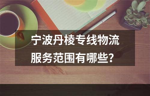 宁波丹棱专线物流服务范围有哪些？