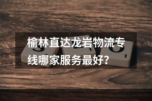 榆林直达龙岩物流专线哪家服务最好？