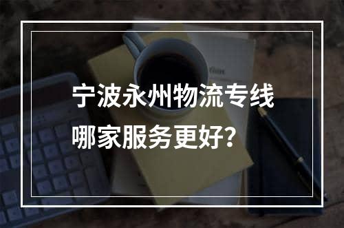 宁波永州物流专线哪家服务更好？