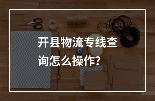 开县物流专线查询怎么操作？