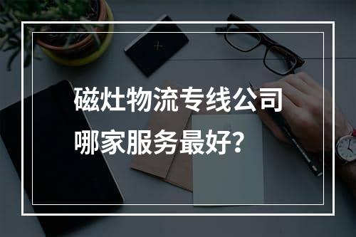 磁灶物流专线公司哪家服务最好？