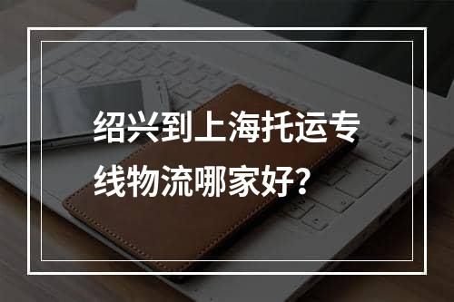 绍兴到上海托运专线物流哪家好？