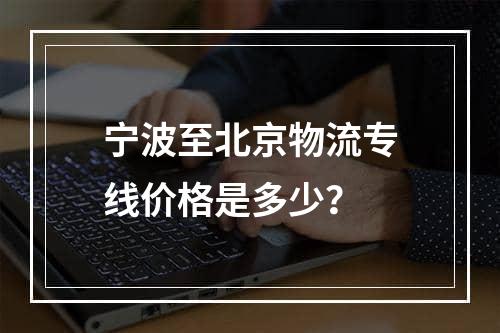 宁波至北京物流专线价格是多少？