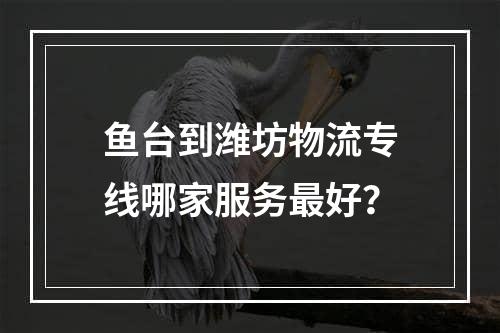 鱼台到潍坊物流专线哪家服务最好？