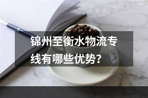 锦州至衡水物流专线有哪些优势？