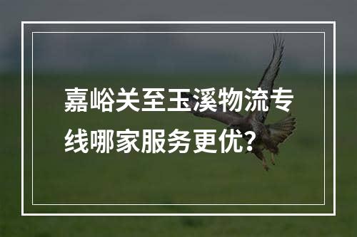 嘉峪关至玉溪物流专线哪家服务更优？