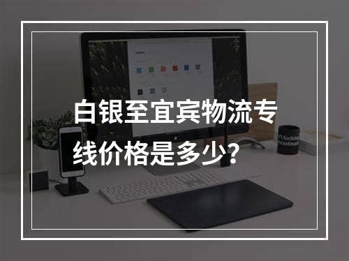 白银至宜宾物流专线价格是多少？