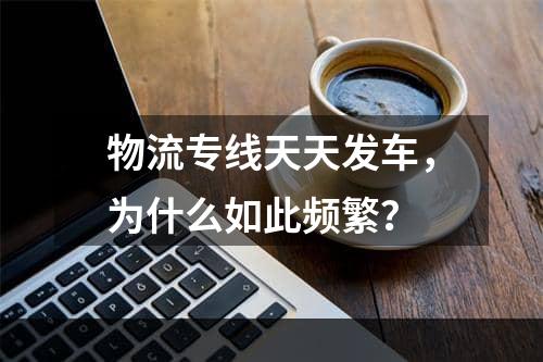 物流专线天天发车，为什么如此频繁？