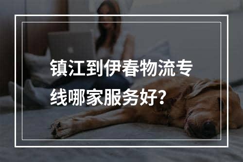 镇江到伊春物流专线哪家服务好？