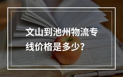 文山到池州物流专线价格是多少？