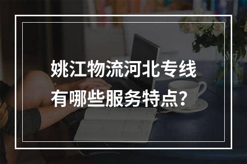 姚江物流河北专线有哪些服务特点？