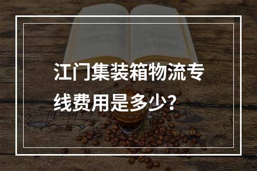 江门集装箱物流专线费用是多少？