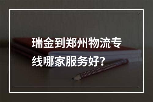 瑞金到郑州物流专线哪家服务好？