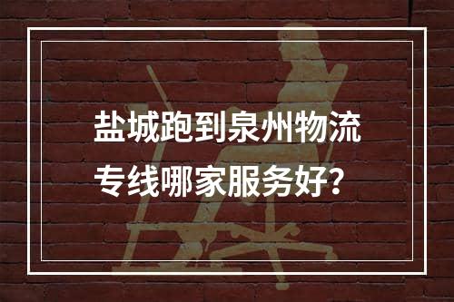 盐城跑到泉州物流专线哪家服务好？