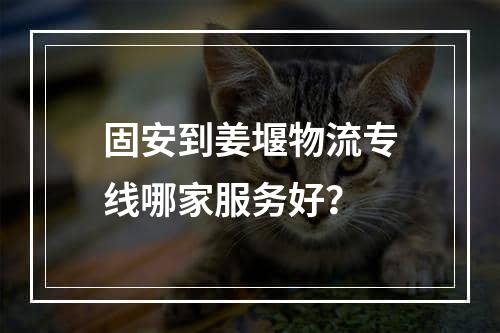 固安到姜堰物流专线哪家服务好？