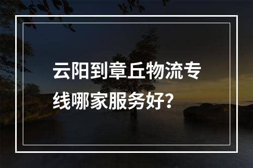 云阳到章丘物流专线哪家服务好？