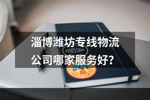 淄博潍坊专线物流公司哪家服务好？