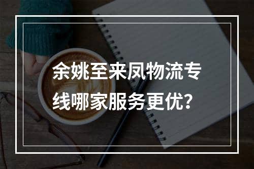 余姚至来凤物流专线哪家服务更优？