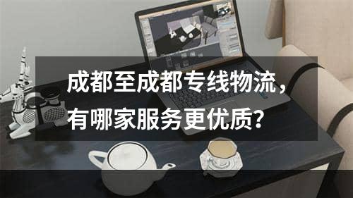 成都至成都专线物流，有哪家服务更优质？