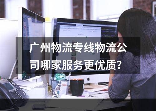 广州物流专线物流公司哪家服务更优质？