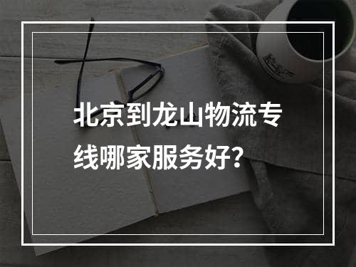 北京到龙山物流专线哪家服务好？