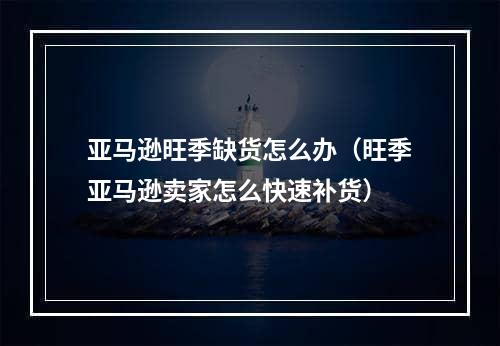 亚马逊旺季缺货怎么办（旺季亚马逊卖家怎么快速补货）