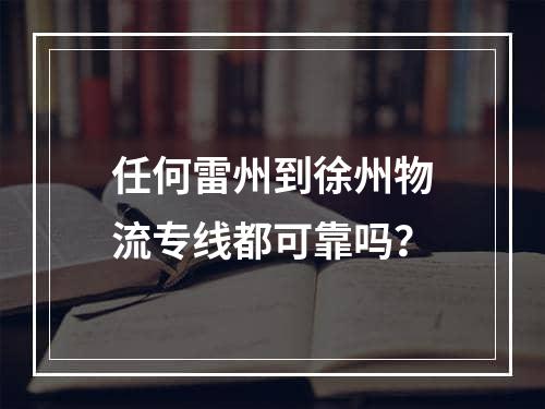 任何雷州到徐州物流专线都可靠吗？