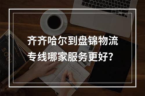 齐齐哈尔到盘锦物流专线哪家服务更好？