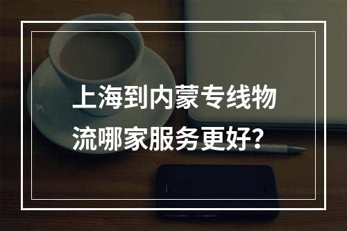 上海到内蒙专线物流哪家服务更好？