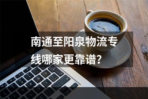 南通至阳泉物流专线哪家更靠谱？