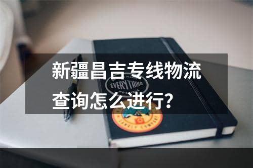 新疆昌吉专线物流查询怎么进行？