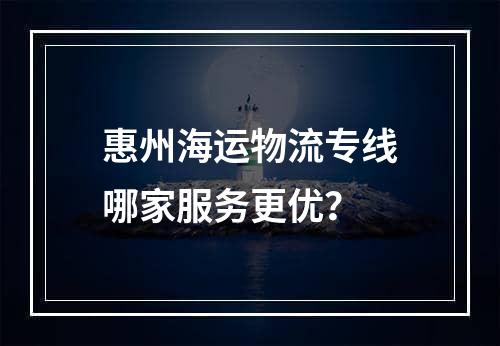 惠州海运物流专线哪家服务更优？