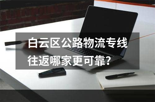 白云区公路物流专线往返哪家更可靠？