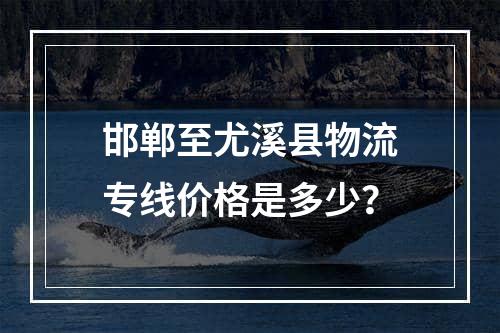 邯郸至尤溪县物流专线价格是多少？