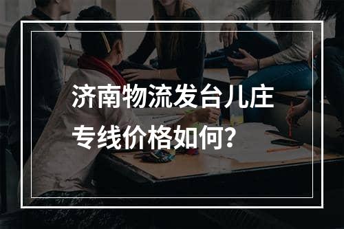 济南物流发台儿庄专线价格如何？