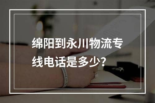 绵阳到永川物流专线电话是多少？