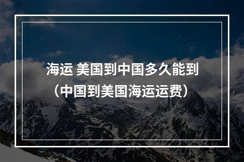 海运 美国到中国多久能到（中国到美国海运运费）