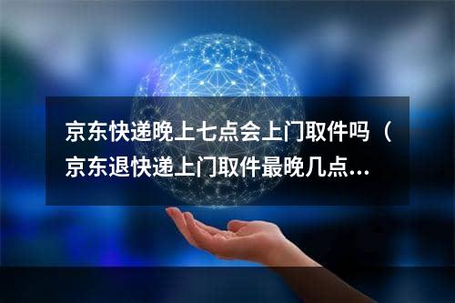 京东快递晚上七点会上门取件吗（京东退快递上门取件最晚几点）