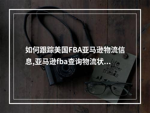 如何跟踪美国FBA亚马逊物流信息,亚马逊fba查询物流状态