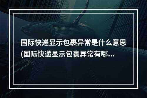 国际快递显示包裹异常是什么意思(国际快递显示包裹异常有哪几种情况)