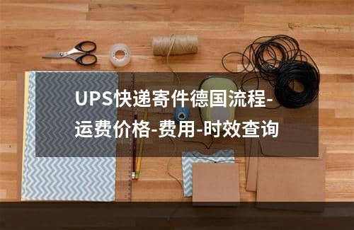 UPS快递寄件德国流程-运费价格-费用-时效查询