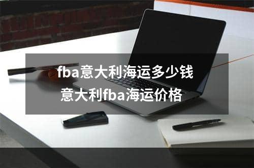 fba意大利海运多少钱  意大利fba海运价格