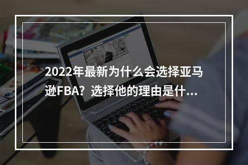 2022年最新为什么会选择亚马逊FBA？选择他的理由是什么呢？