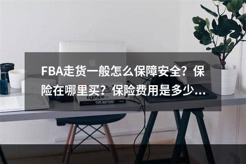 FBA走货一般怎么保障安全？保险在哪里买？保险费用是多少？怎么投保？