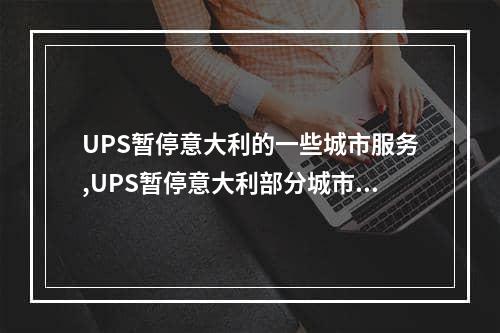 UPS暂停意大利的一些城市服务,UPS暂停意大利部分城市服务