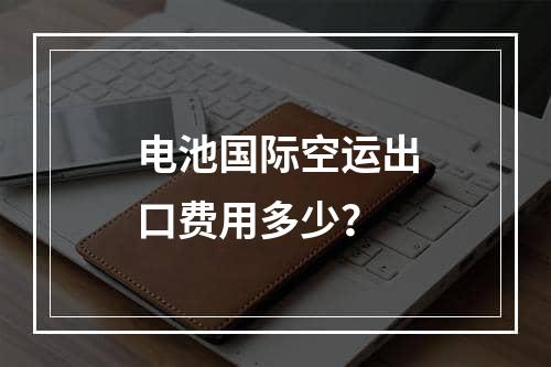 电池国际空运出口费用多少？