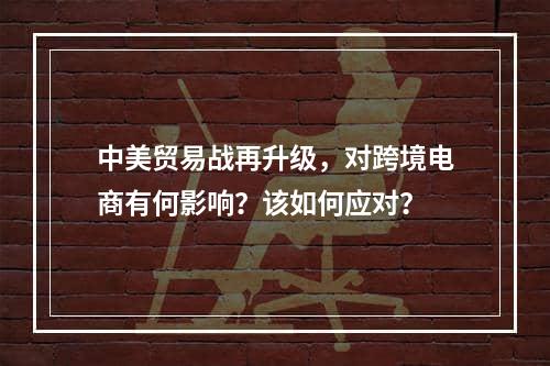 中美贸易战再升级，对跨境电商有何影响？该如何应对？